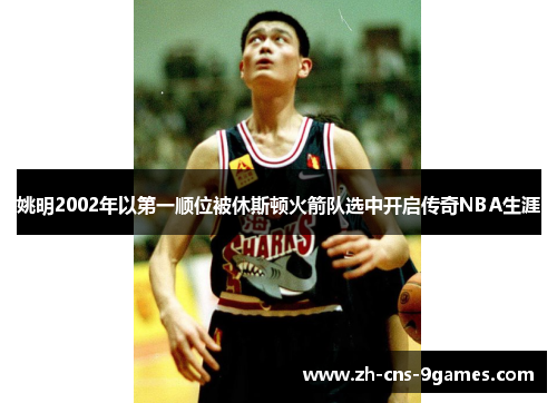 姚明2002年以第一顺位被休斯顿火箭队选中开启传奇NBA生涯