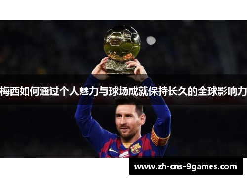 梅西如何通过个人魅力与球场成就保持长久的全球影响力