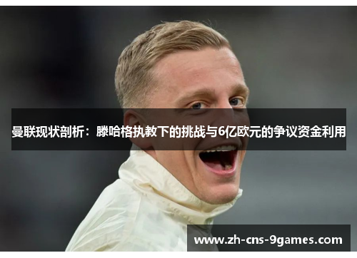 曼联现状剖析：滕哈格执教下的挑战与6亿欧元的争议资金利用