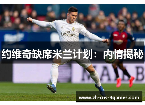 约维奇缺席米兰计划：内情揭秘
