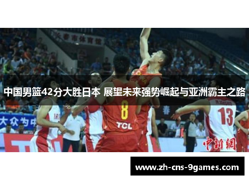 中国男篮42分大胜日本 展望未来强势崛起与亚洲霸主之路