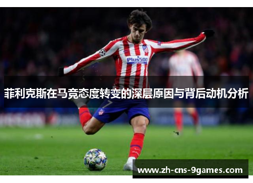 菲利克斯在马竞态度转变的深层原因与背后动机分析