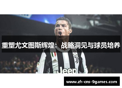 重塑尤文图斯辉煌：战略洞见与球员培养