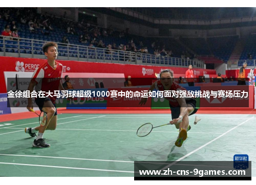 金徐组合在大马羽球超级1000赛中的命运如何面对强敌挑战与赛场压力