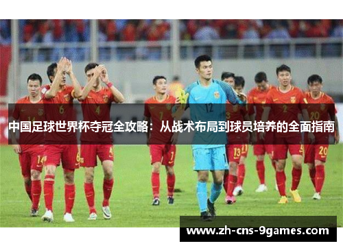 中国足球世界杯夺冠全攻略：从战术布局到球员培养的全面指南