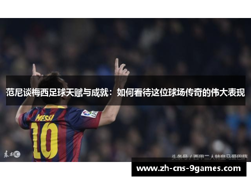 范尼谈梅西足球天赋与成就：如何看待这位球场传奇的伟大表现