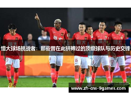 恒大球场挑战者：那些曾在此拼搏过的顶级球队与历史交锋