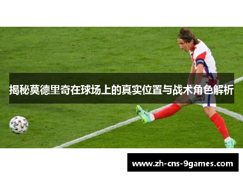 揭秘莫德里奇在球场上的真实位置与战术角色解析