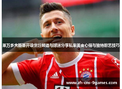 莱万多夫斯基开设烹饪频道与球迷分享私家美食心得与独特厨艺技巧 莱万多夫斯基开设烹饪频道与球迷分享私家美食心得与独特厨艺技巧
