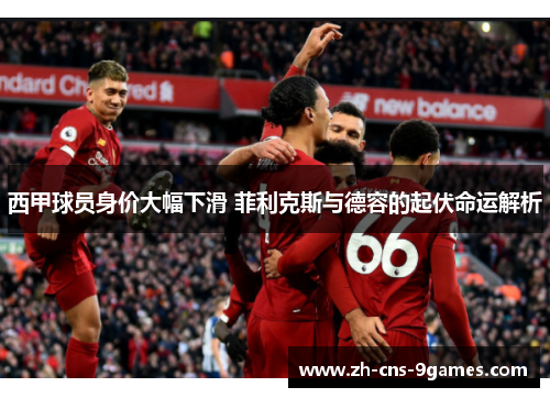西甲球员身价大幅下滑 菲利克斯与德容的起伏命运解析 西甲球员身价大幅下滑 菲利克斯与德容的起伏命运解析