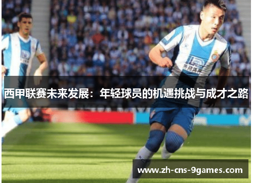 西甲联赛未来发展:年轻球员的机遇挑战与成才之路 西甲联赛未来发展:年轻球员的机遇挑战与成才之路
