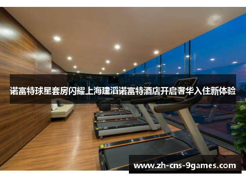 诺富特球星套房闪耀上海建滔诺富特酒店开启奢华入住新体验 诺富特球星套房闪耀上海建滔诺富特酒店开启奢华入住新体验