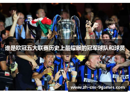 谁是欧冠五大联赛历史上最耀眼的冠军球队和球员 谁是欧冠五大联赛历史上最耀眼的冠军球队和球员