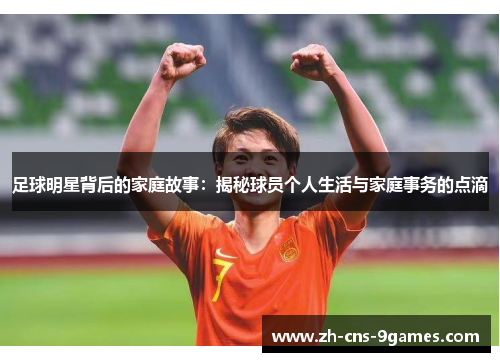 足球明星背后的家庭故事：揭秘球员个人生活与家庭事务的点滴