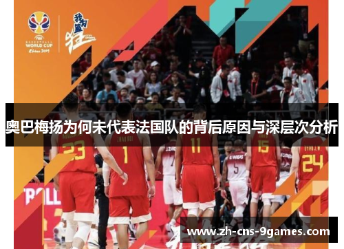奥巴梅扬为何未代表法国队的背后原因与深层次分析 奥巴梅扬为何未代表法国队的背后原因与深层次分析