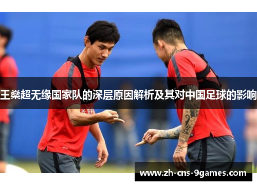 王燊超无缘国家队的深层原因解析及其对中国足球的影响