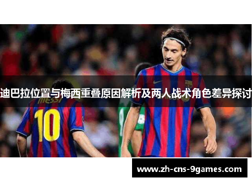 迪巴拉位置与梅西重叠原因解析及两人战术角色差异探讨