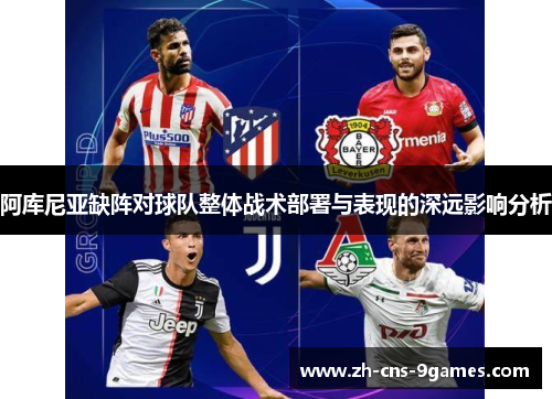 阿库尼亚缺阵对球队整体战术部署与表现的深远影响分析 阿库尼亚缺阵对球队整体战术部署与表现的深远影响分析