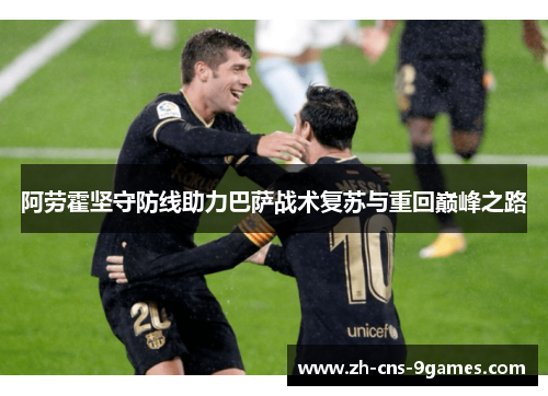 阿劳霍坚守防线助力巴萨战术复苏与重回巅峰之路 阿劳霍坚守防线助力巴萨战术复苏与重回巅峰之路