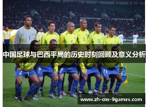 中国足球与巴西平局的历史时刻回顾及意义分析 中国足球与巴西平局的历史时刻回顾及意义分析