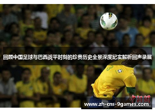 回顾中国足球与巴西战平时刻的珍贵历史全景深度纪实解析回声录展