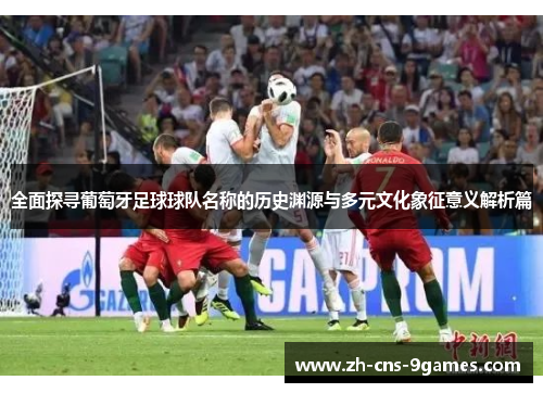 全面探寻葡萄牙足球球队名称的历史渊源与多元文化象征意义解析篇 全面探寻葡萄牙足球球队名称的历史渊源与多元文化象征意义解析篇