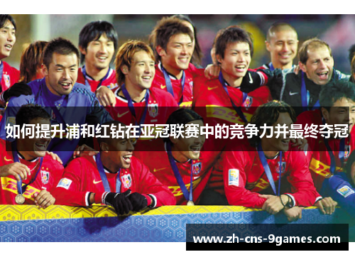 如何提升浦和红钻在亚冠联赛中的竞争力并最终夺冠 如何提升浦和红钻在亚冠联赛中的竞争力并最终夺冠