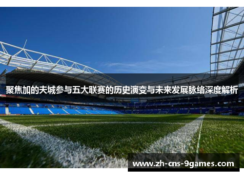 聚焦加的夫城参与五大联赛的历史演变与未来发展脉络深度解析 聚焦加的夫城参与五大联赛的历史演变与未来发展脉络深度解析