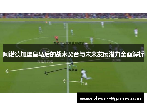 阿诺德加盟皇马后的战术契合与未来发展潜力全面解析 阿诺德加盟皇马后的战术契合与未来发展潜力全面解析