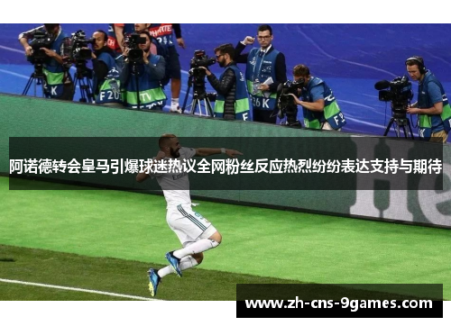 阿诺德转会皇马引爆球迷热议全网粉丝反应热烈纷纷表达支持与期待 阿诺德转会皇马引爆球迷热议全网粉丝反应热烈纷纷表达支持与期待
