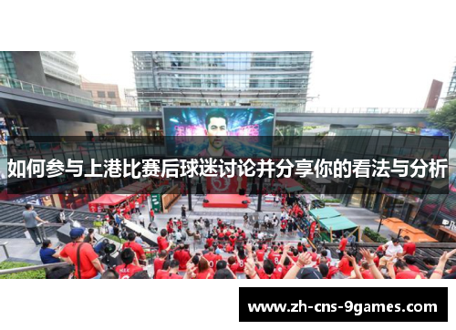 如何参与上港比赛后球迷讨论并分享你的看法与分析