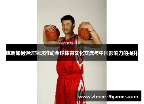 姚明如何通过篮球推动全球体育文化交流与中国影响力的提升 姚明如何通过篮球推动全球体育文化交流与中国影响力的提升