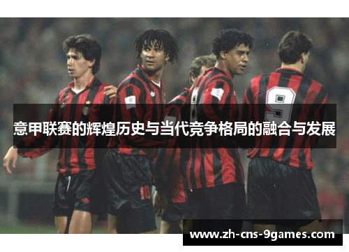 意甲联赛的辉煌历史与当代竞争格局的融合与发展
