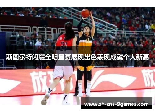 斯图尔特闪耀全明星赛展现出色表现成就个人新高