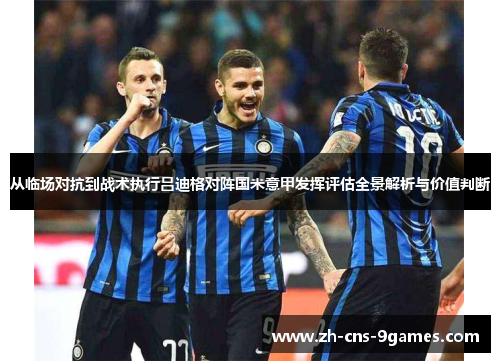 从临场对抗到战术执行吕迪格对阵国米意甲发挥评估全景解析与价值判断