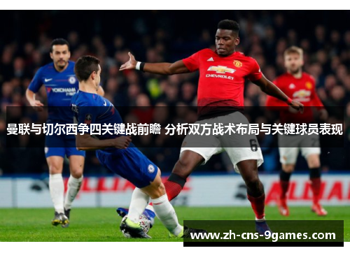 曼联与切尔西争四关键战前瞻 分析双方战术布局与关键球员表现