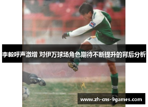 李毅呼声激增 对伊万球场角色期待不断提升的背后分析