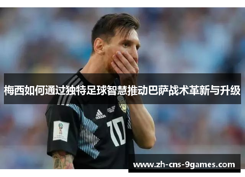 梅西如何通过独特足球智慧推动巴萨战术革新与升级