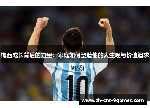 梅西成长背后的力量：家庭如何塑造他的人生观与价值追求