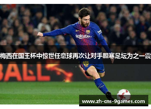 梅西在国王杯中惊世任意球再次让对手胆寒足坛为之一震