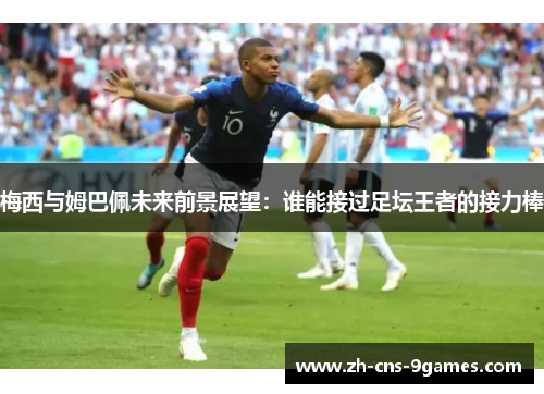 梅西与姆巴佩未来前景展望：谁能接过足坛王者的接力棒