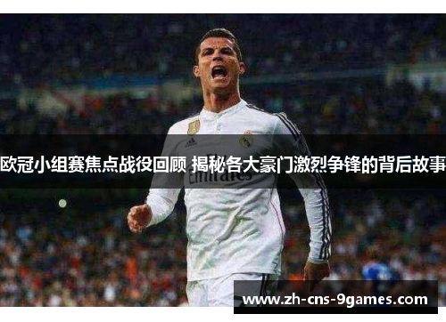 欧冠小组赛焦点战役回顾 揭秘各大豪门激烈争锋的背后故事