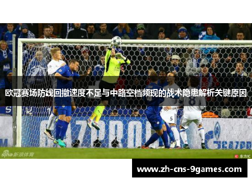 欧冠赛场防线回撤速度不足与中路空档频现的战术隐患解析关键原因 欧冠赛场防线回撤速度不足与中路空档频现的战术隐患解析关键原因