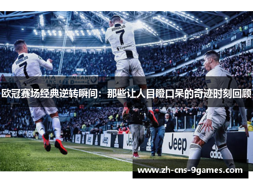 欧冠赛场经典逆转瞬间：那些让人目瞪口呆的奇迹时刻回顾