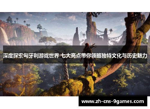 深度探索匈牙利游戏世界 七大亮点带你领略独特文化与历史魅力