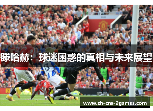 滕哈赫：球迷困惑的真相与未来展望