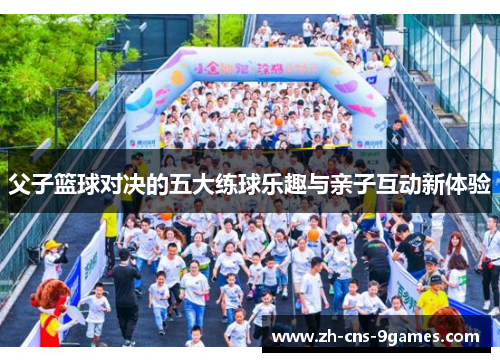 父子篮球对决的五大练球乐趣与亲子互动新体验