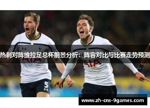 热刺对阵维拉足总杯前景分析：阵容对比与比赛走势预测
