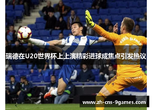 瑞德在U20世界杯上上演精彩进球成焦点引发热议