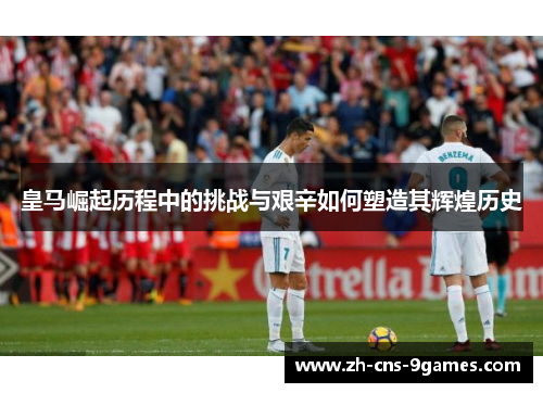 皇马崛起历程中的挑战与艰辛如何塑造其辉煌历史